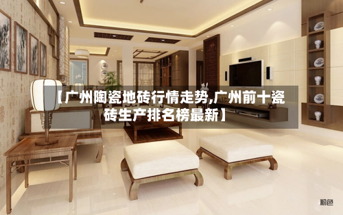 【广州陶瓷地砖行情走势,广州前十瓷砖生产排名榜最新】-第2张图片