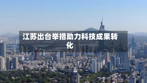 江苏出台举措助力科技成果转化-第2张图片