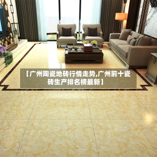 【广州陶瓷地砖行情走势,广州前十瓷砖生产排名榜最新】-第3张图片