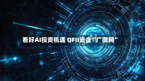 看好AI投资机遇 QFII资金“广撒网	”-第2张图片