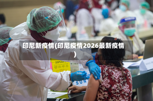 印尼新疫情(印尼疫情2026最新疫情)-第1张图片