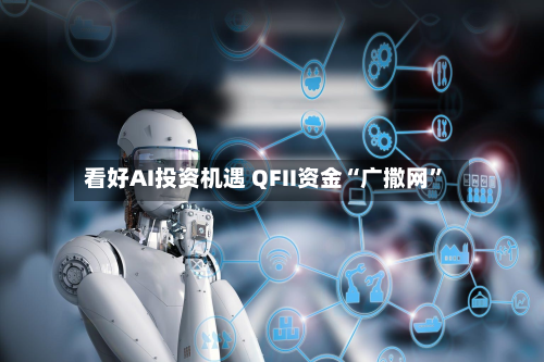 看好AI投资机遇 QFII资金“广撒网”-第1张图片