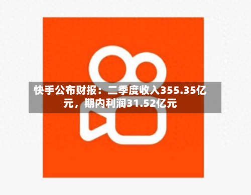 快手公布财报：二季度收入355.35亿元，期内利润31.52亿元-第1张图片