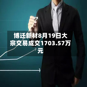 博迁新材8月19日大宗交易成交1703.57万元-第1张图片