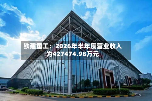 铁建重工：2026年半年度营业收入为427474.98万元-第1张图片