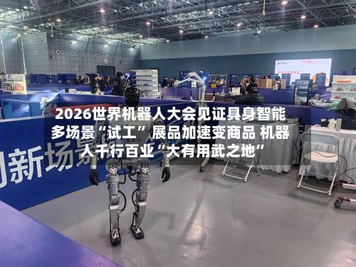 2026世界机器人大会见证具身智能多场景“试工	” 展品加速变商品 机器人千行百业“大有用武之地”-第1张图片