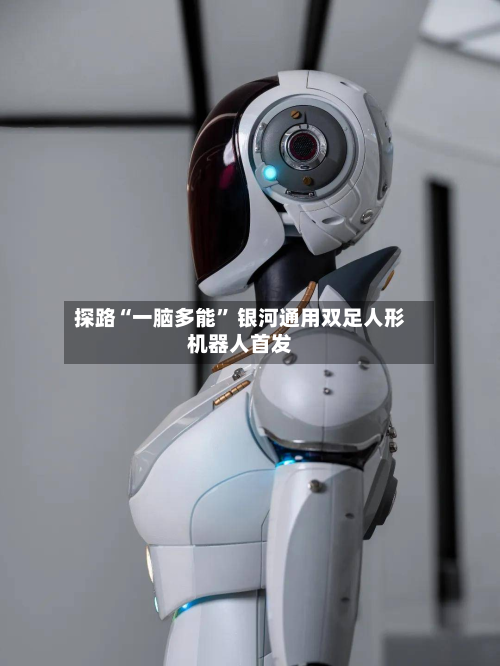 探路“一脑多能	” 银河通用双足人形机器人首发-第1张图片