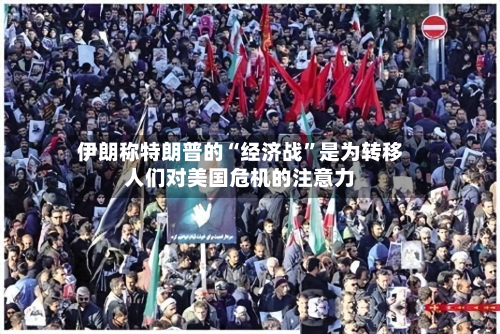 伊朗称特朗普的“经济战	”是为转移人们对美国危机的注意力-第1张图片