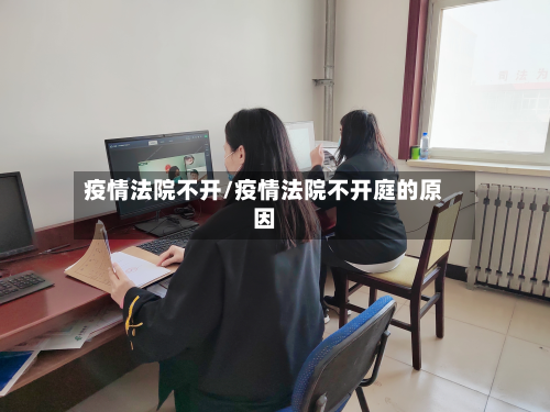 疫情法院不开/疫情法院不开庭的原因-第2张图片