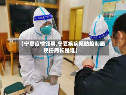 【宁夏疫情领导,宁夏疾病预防控制局现任局长是谁】-第1张图片