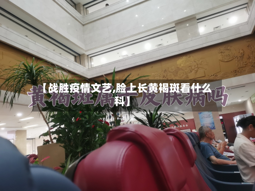 【战胜疫情文艺,脸上长黄褐斑看什么科】-第3张图片