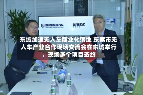 东城加速无人车商业化落地 东莞市无人车产业合作现场交流会在东城举行，现场多个项目签约-第2张图片