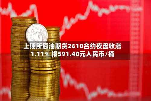 上期所原油期货2610合约夜盘收涨1.11% 报591.40元人民币/桶-第1张图片