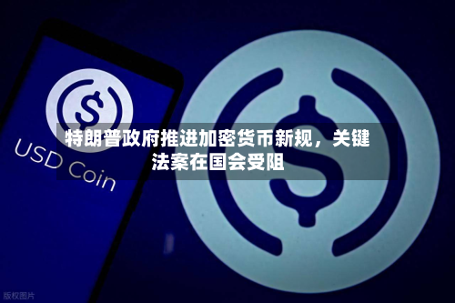 特朗普政府推进加密货币新规，关键法案在国会受阻-第2张图片