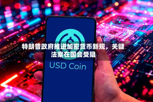 特朗普政府推进加密货币新规	，关键法案在国会受阻-第3张图片