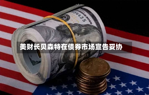 美财长贝森特在债券市场宣告妥协-第1张图片
