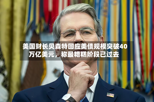 美国财长贝森特回应美债规模突破40万亿美元，称最糟糕阶段已过去-第3张图片