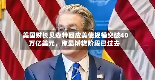 美国财长贝森特回应美债规模突破40万亿美元，称最糟糕阶段已过去-第1张图片
