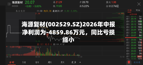 海源复材(002529.SZ)2026年中报净利润为-4859.86万元	，同比亏损缩小-第2张图片