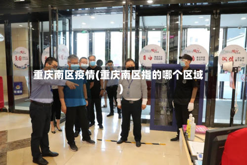重庆南区疫情(重庆南区指的哪个区域)-第2张图片