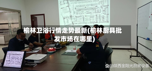 榆林卫浴行情走势最新(榆林厨具批发市场在哪里)-第2张图片