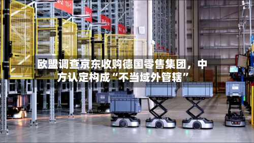 欧盟调查京东收购德国零售集团，中方认定构成“不当域外管辖	”-第1张图片