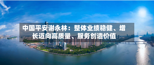 中国平安谢永林：整体业绩稳健、增长迈向高质量、服务创造价值-第2张图片