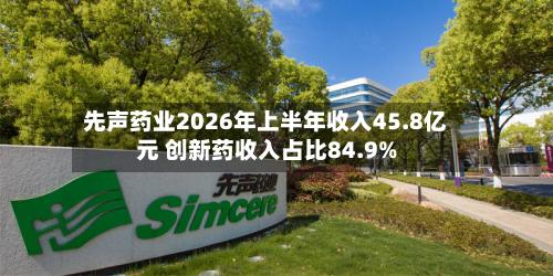 先声药业2026年上半年收入45.8亿元 创新药收入占比84.9%-第2张图片