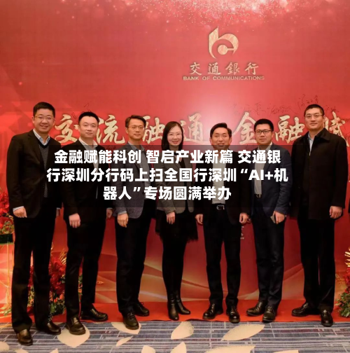 金融赋能科创 智启产业新篇 交通银行深圳分行码上扫全国行深圳“AI+机器人”专场圆满举办-第1张图片