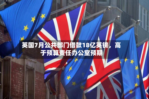 英国7月公共部门借款18亿英镑，高于预算责任办公室预期-第1张图片