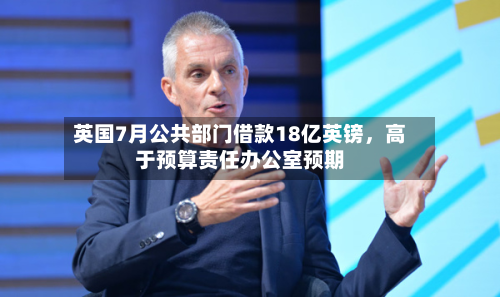 英国7月公共部门借款18亿英镑	，高于预算责任办公室预期-第2张图片