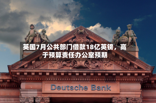 英国7月公共部门借款18亿英镑	，高于预算责任办公室预期-第3张图片
