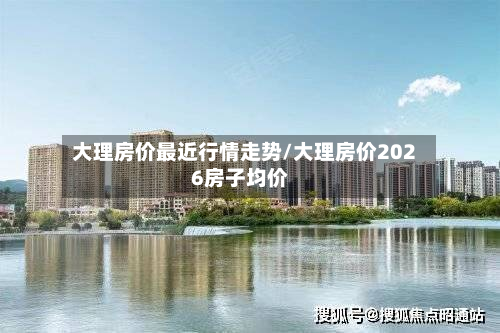 大理房价最近行情走势/大理房价2026房子均价-第1张图片