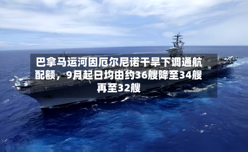 巴拿马运河因厄尔尼诺干旱下调通航配额，9月起日均由约36艘降至34艘再至32艘-第1张图片