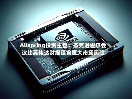 Allspring投资主管:杰克逊霍尔会议比英伟达财报蕴含更大市场风险-第1张图片