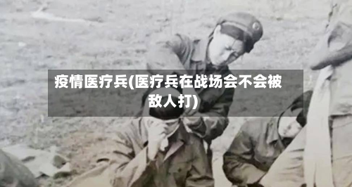 疫情医疗兵(医疗兵在战场会不会被敌人打)-第1张图片