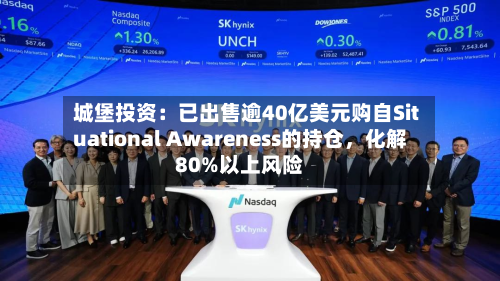 城堡投资：已出售逾40亿美元购自Situational Awareness的持仓	，化解80%以上风险-第1张图片