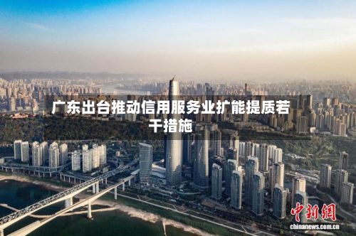 广东出台推动信用服务业扩能提质若干措施-第2张图片