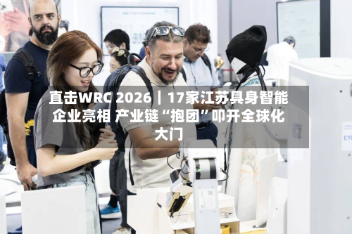 直击WRC 2026｜17家江苏具身智能企业亮相 产业链“抱团	”叩开全球化大门-第1张图片