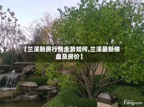 【兰溪新房行情走势如何,兰溪最新楼盘及房价】-第1张图片