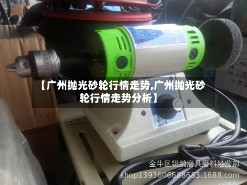 【广州抛光砂轮行情走势,广州抛光砂轮行情走势分析】-第1张图片