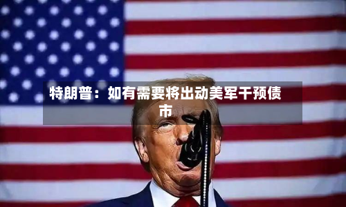 特朗普:如有需要将出动美军干预债市-第1张图片