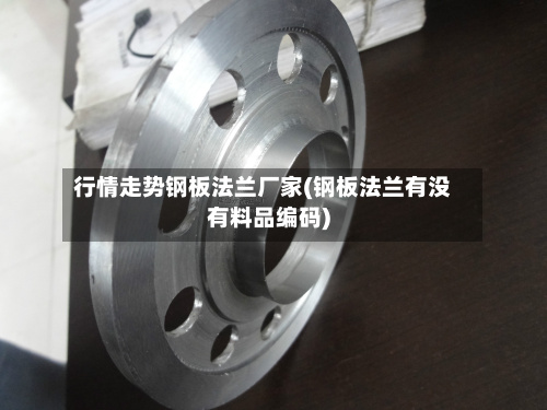 行情走势钢板法兰厂家(钢板法兰有没有料品编码)-第1张图片