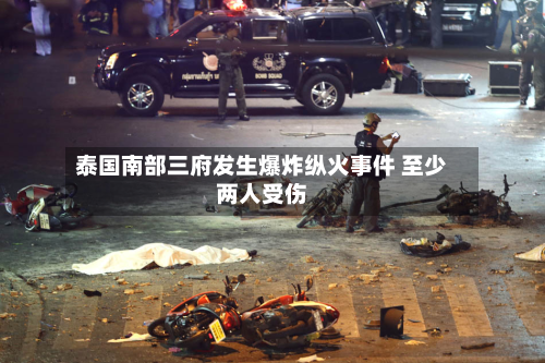 泰国南部三府发生爆炸纵火事件 至少两人受伤-第1张图片