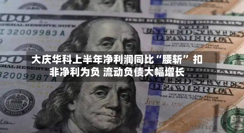 大庆华科上半年净利润同比“腰斩	” 扣非净利为负 流动负债大幅增长-第1张图片
