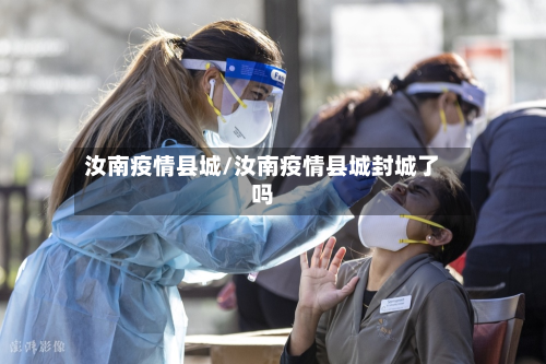 汝南疫情县城/汝南疫情县城封城了吗-第3张图片