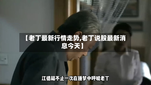 【老丁最新行情走势,老丁说股最新消息今天】-第2张图片