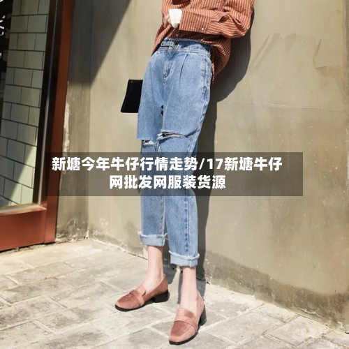 新塘今年牛仔行情走势/17新塘牛仔网批发网服装货源-第1张图片