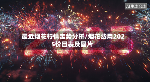 最近烟花行情走势分析/烟花费用2025价目表及图片-第1张图片