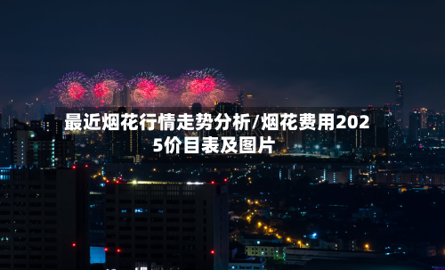 最近烟花行情走势分析/烟花费用2025价目表及图片-第2张图片